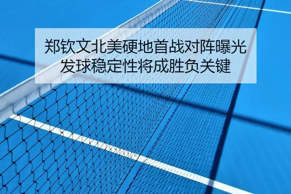 郑钦文北美硬地首战对阵曝光 发球稳定性将成胜负关键
